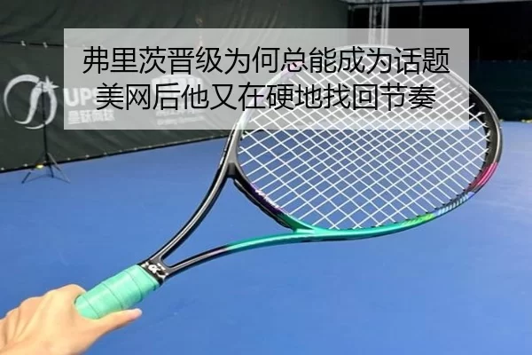 弗里茨晋级为何总能成为话题 美网后他又在硬地找回节奏